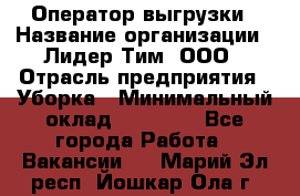 Оператор выгрузки › Название организации ­ Лидер Тим, ООО › Отрасль предприятия ­ Уборка › Минимальный оклад ­ 28 050 - Все города Работа » Вакансии   . Марий Эл респ.,Йошкар-Ола г.